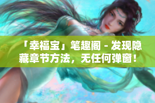 「幸福宝」笔趣阁 - 发现隐藏章节方法，无任何弹窗！