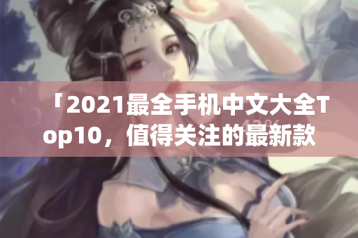 「2021最全手机中文大全Top10，值得关注的最新款手机」