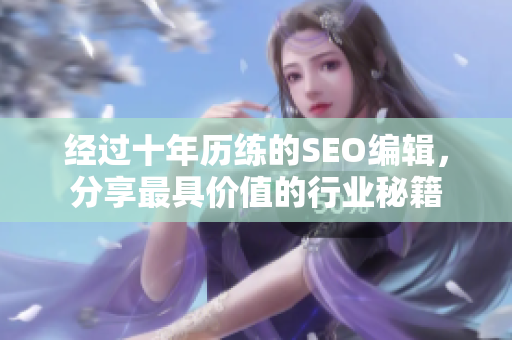 经过十年历练的SEO编辑，分享最具价值的行业秘籍
