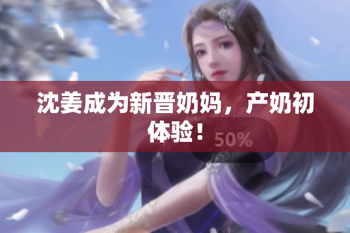 沈姜成为新晋奶妈，产奶初体验！