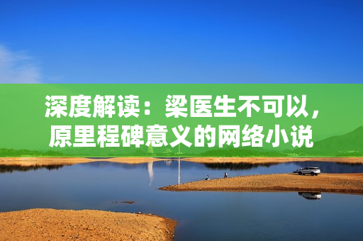 深度解读：梁医生不可以，原里程碑意义的网络小说