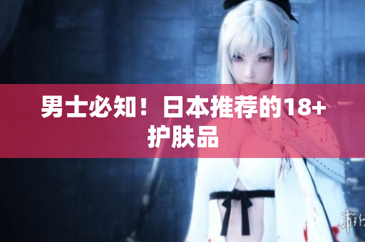 男士必知！日本推荐的18+护肤品