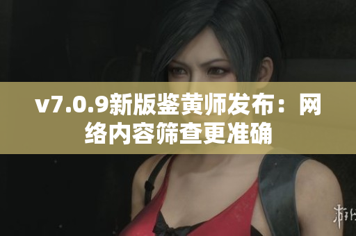 v7.0.9新版鉴黄师发布：网络内容筛查更准确