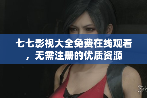 七七影视大全免费在线观看，无需注册的优质资源