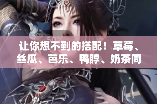 让你想不到的搭配！草莓、丝瓜、芭乐、鸭脖、奶茶同桌享用