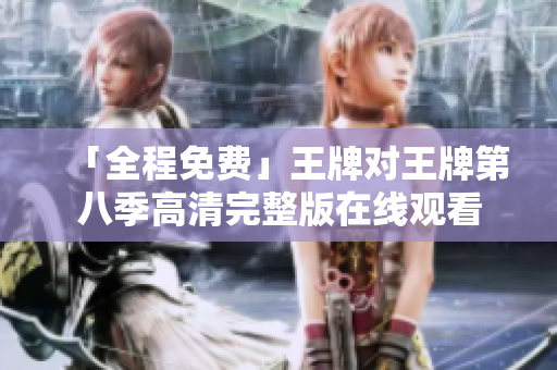 「全程免费」王牌对王牌第八季高清完整版在线观看