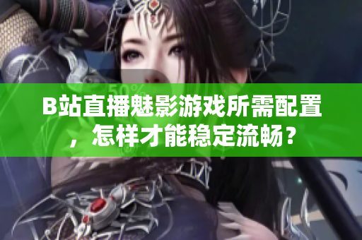 B站直播魅影游戏所需配置，怎样才能稳定流畅？