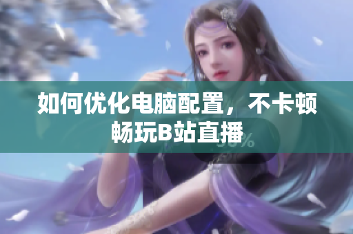 如何优化电脑配置，不卡顿畅玩B站直播