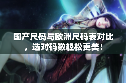 国产尺码与欧洲尺码表对比，选对码数轻松更美！