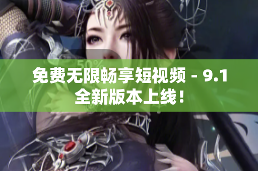 免费无限畅享短视频 - 9.1全新版本上线！