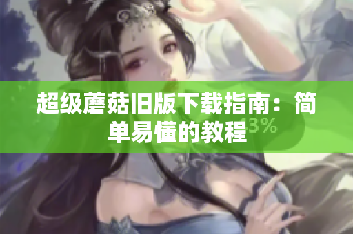 超级蘑菇旧版下载指南：简单易懂的教程