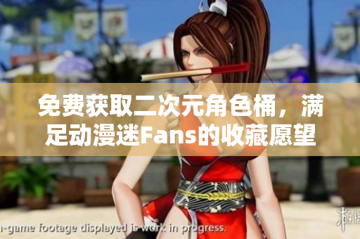 免费获取二次元角色桶，满足动漫迷Fans的收藏愿望