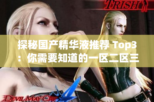 探秘国产精华液推荐 Top3：你需要知道的一区二区三区！