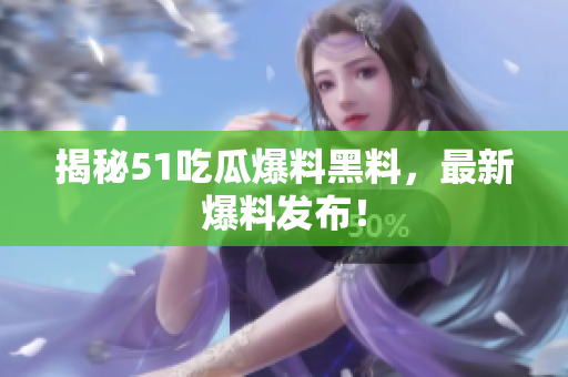揭秘51吃瓜爆料黑料，最新爆料发布！