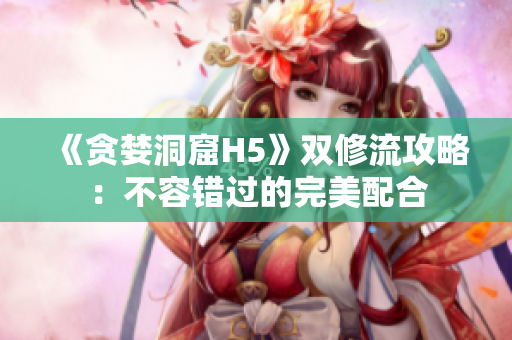《贪婪洞窟H5》双修流攻略：不容错过的完美配合