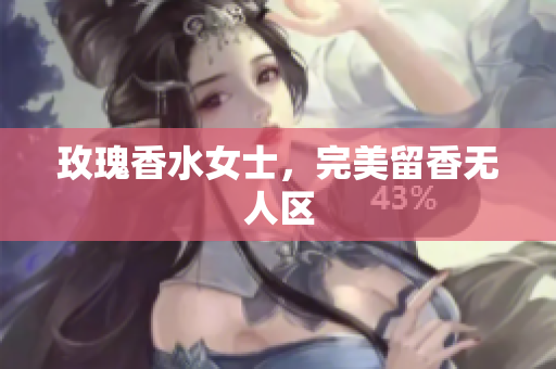 玫瑰香水女士，完美留香无人区