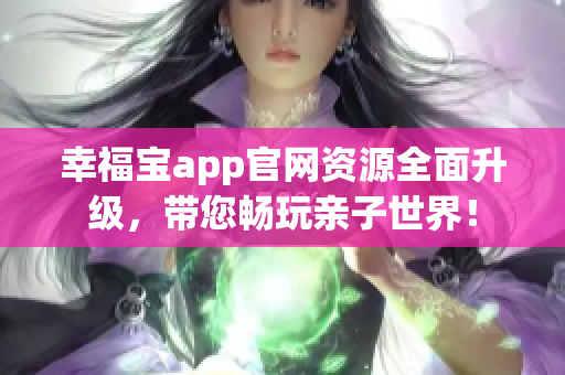 幸福宝app官网资源全面升级，带您畅玩亲子世界！