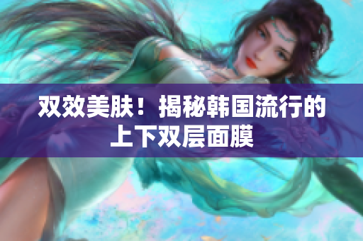 双效美肤！揭秘韩国流行的上下双层面膜
