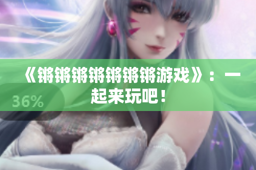 《锵锵锵锵锵锵锵游戏》：一起来玩吧！