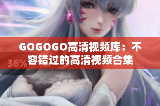 GOGOGO高清视频库：不容错过的高清视频合集