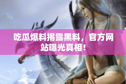 吃瓜爆料揭露黑料，官方网站曝光真相！