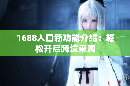 1688入口新功能介绍：轻松开启跨境采购