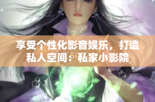 享受个性化影音娱乐，打造私人空间：私家小影院