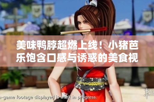 美味鸭脖超燃上线！小猪芭乐饱含口感与诱惑的美食视频