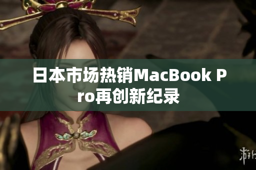日本市场热销MacBook Pro再创新纪录