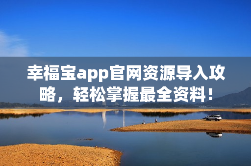 幸福宝app官网资源导入攻略，轻松掌握最全资料！