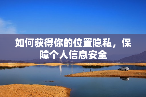 如何获得你的位置隐私，保障个人信息安全