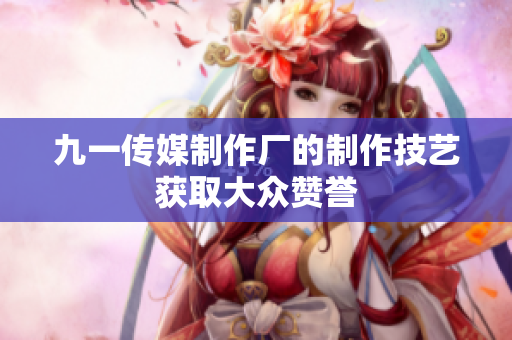 九一传媒制作厂的制作技艺获取大众赞誉