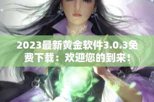 2023最新黄金软件3.0.3免费下载：欢迎您的到来！
