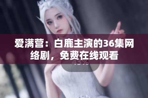 爱满营：白鹿主演的36集网络剧，免费在线观看