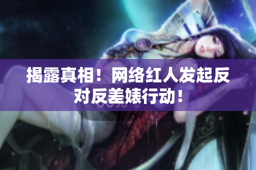 揭露真相！网络红人发起反对反差婊行动！