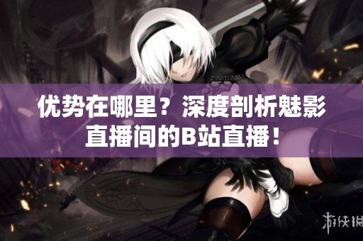 优势在哪里？深度剖析魅影直播间的B站直播！