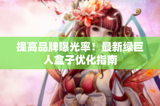 提高品牌曝光率！最新绿巨人盒子优化指南