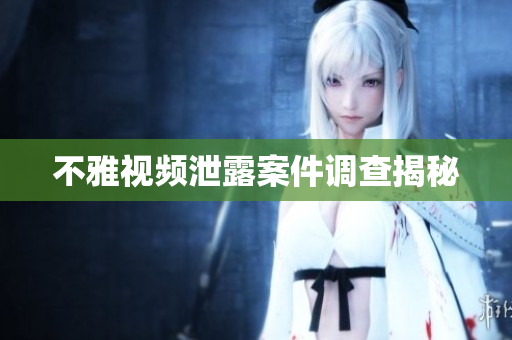 不雅视频泄露案件调查揭秘