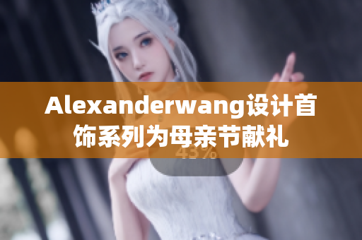 Alexanderwang设计首饰系列为母亲节献礼