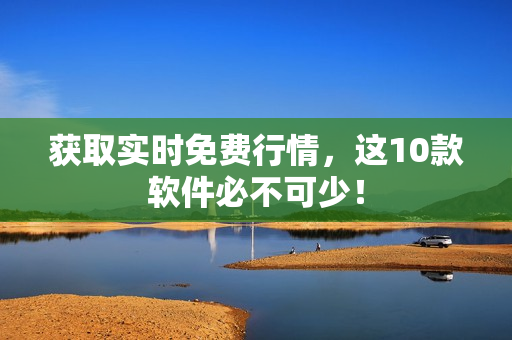 获取实时免费行情，这10款软件必不可少！