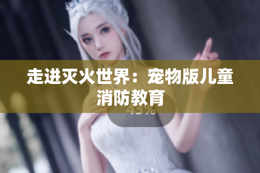 走进灭火世界：宠物版儿童消防教育