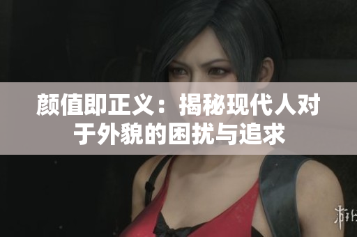 颜值即正义：揭秘现代人对于外貌的困扰与追求