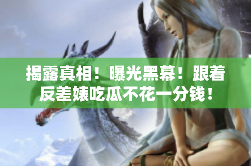 揭露真相！曝光黑幕！跟着反差婊吃瓜不花一分钱！