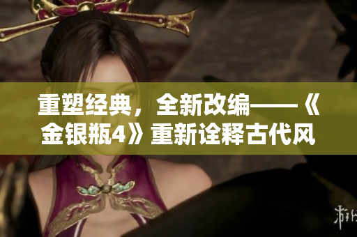 重塑经典，全新改编——《金银瓶4》重新诠释古代风情