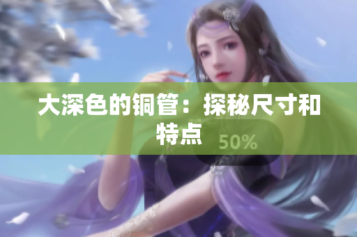 大深色的铜管：探秘尺寸和特点