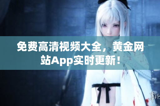 免费高清视频大全，黄金网站App实时更新！