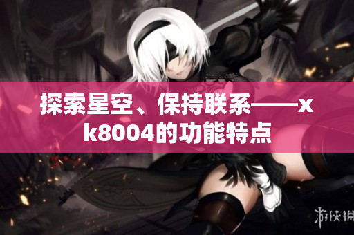 探索星空、保持联系——xk8004的功能特点