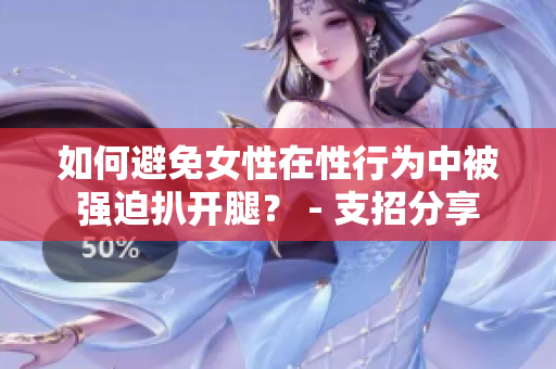 如何避免女性在性行为中被强迫扒开腿？ - 支招分享