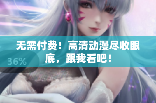 无需付费！高清动漫尽收眼底，跟我看吧！