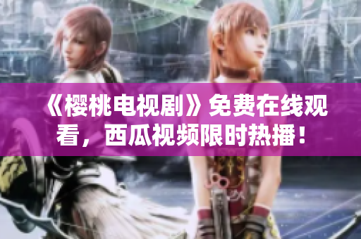 《樱桃电视剧》免费在线观看，西瓜视频限时热播！